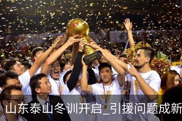 山东泰山冬训开启 引援问题成新赛季备战核心困难