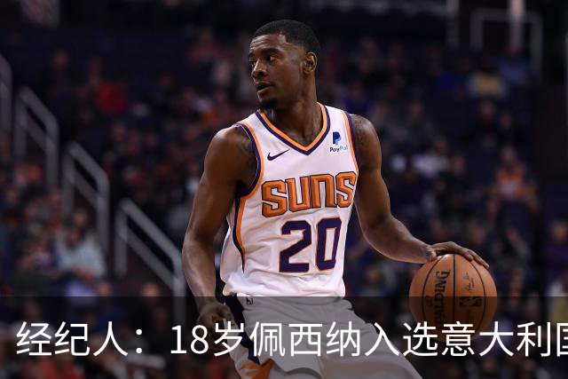 经纪人：18岁佩西纳入选意大利国家队令人骄傲，他只需要做好自己